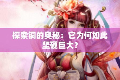 探索铜的奥秘：它为何如此坚硬巨大？