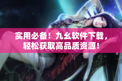 实用必备！九幺软件下载，轻松获取高品质资源！