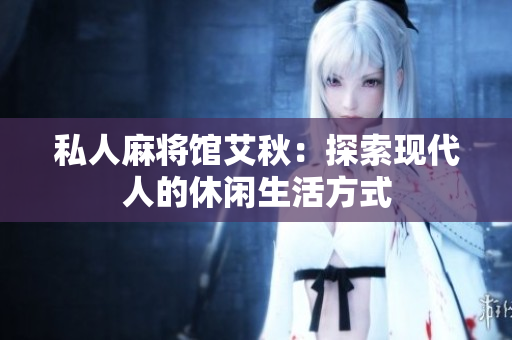 私人麻将馆艾秋：探索现代人的休闲生活方式