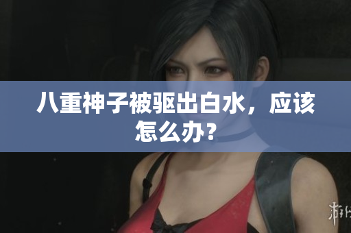 八重神子被驱出白水，应该怎么办？