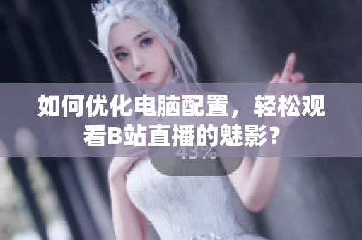 如何优化电脑配置，轻松观看B站直播的魅影？
