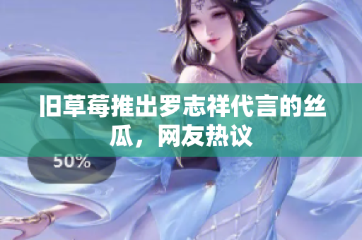 旧草莓推出罗志祥代言的丝瓜，网友热议