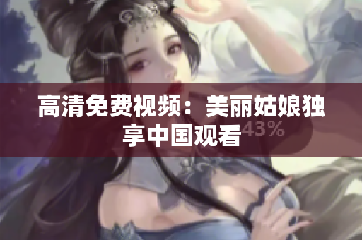 高清免费视频：美丽姑娘独享中国观看