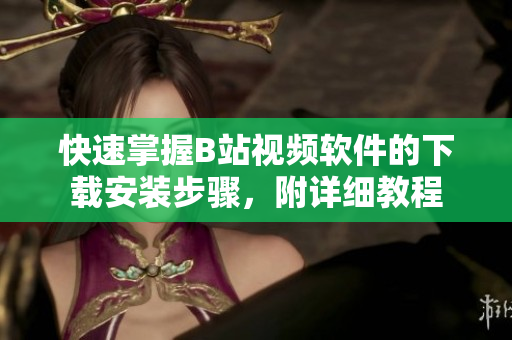 快速掌握B站视频软件的下载安装步骤，附详细教程