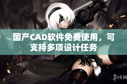 国产CAD软件免费使用，可支持多项设计任务