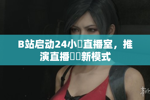 B站启动24小時直播室，推演直播經濟新模式