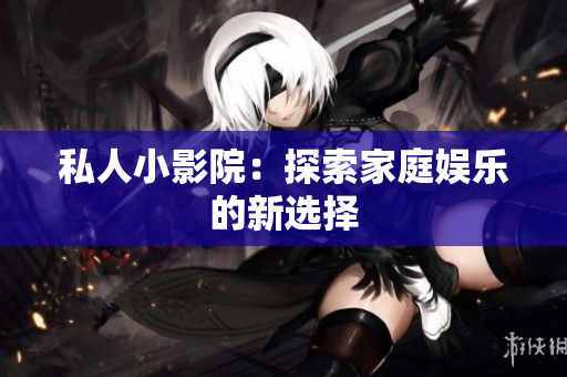 私人小影院：探索家庭娱乐的新选择
