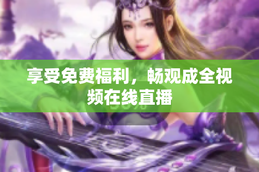 享受免费福利，畅观成全视频在线直播