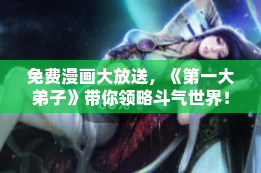 免费漫画大放送，《第一大弟子》带你领略斗气世界！