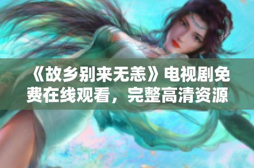 《故乡别来无恙》电视剧免费在线观看，完整高清资源分享！