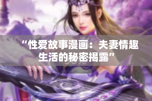 “性爱故事漫画：夫妻情趣生活的秘密揭露”