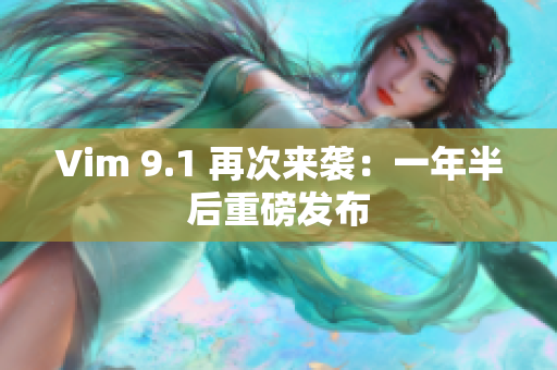 Vim 9.1 再次来袭：一年半后重磅发布