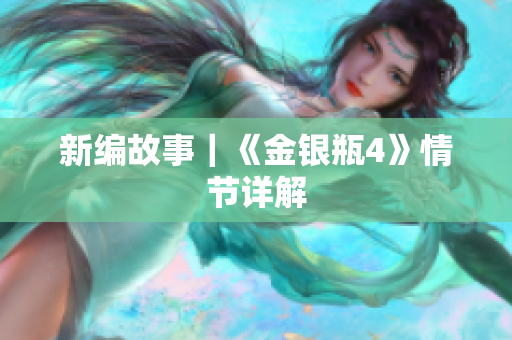 新编故事｜《金银瓶4》情节详解