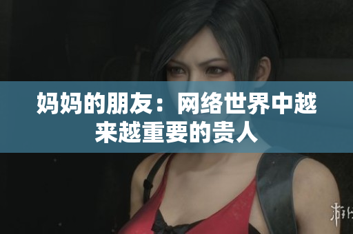 妈妈的朋友：网络世界中越来越重要的贵人