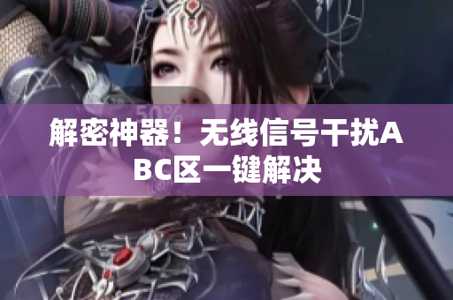解密神器！无线信号干扰ABC区一键解决