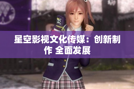 星空影视文化传媒：创新制作 全面发展