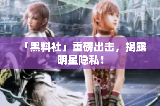 「黑料社」重磅出击，揭露明星隐私！