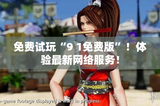 免费试玩“9 1免费版”！体验最新网络服务！