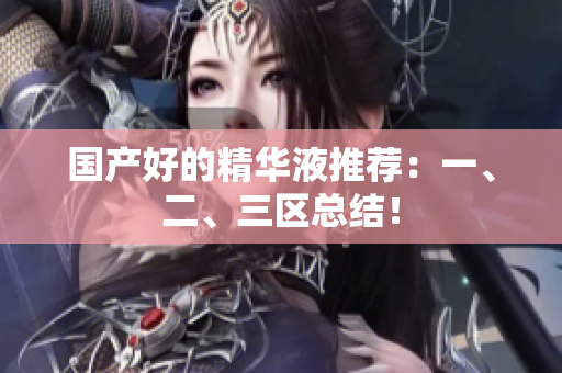 国产好的精华液推荐：一、二、三区总结！