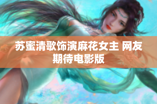 苏蜜清歌饰演麻花女主 网友期待电影版