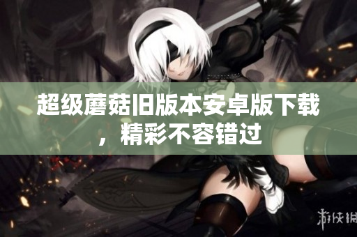 超级蘑菇旧版本安卓版下载，精彩不容错过