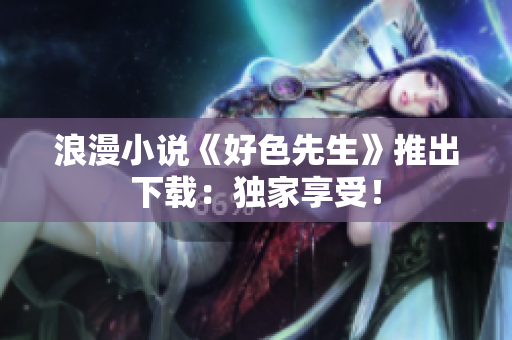 浪漫小说《好色先生》推出下载：独家享受！