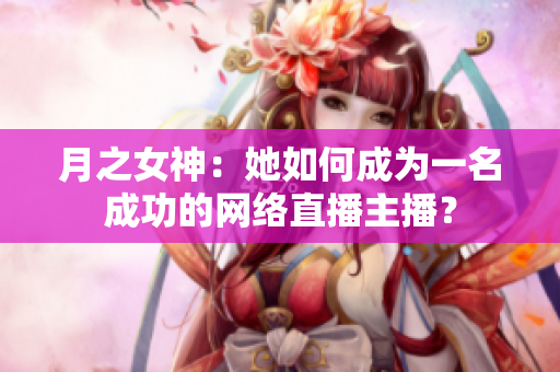 月之女神：她如何成为一名成功的网络直播主播？