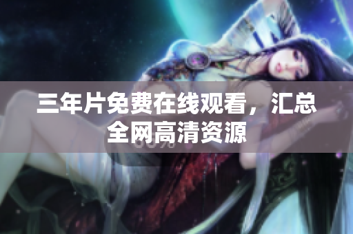 三年片免费在线观看，汇总全网高清资源
