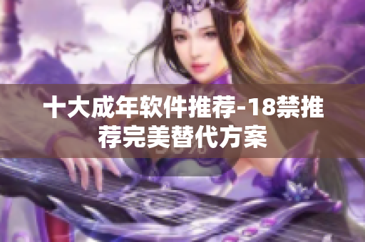 十大成年软件推荐-18禁推荐完美替代方案