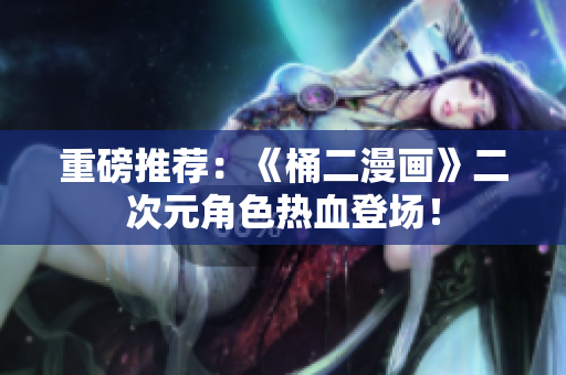 重磅推荐：《桶二漫画》二次元角色热血登场！