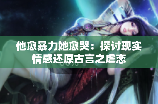 他愈暴力她愈哭：探讨现实情感还原古言之虐恋