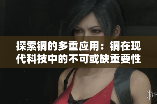 探索铜的多重应用：铜在现代科技中的不可或缺重要性
