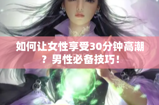 如何让女性享受30分钟高潮？男性必备技巧！