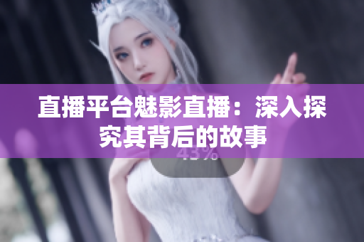 直播平台魅影直播：深入探究其背后的故事