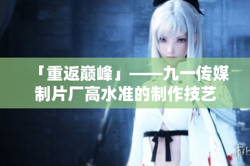「重返巅峰」——九一传媒制片厂高水准的制作技艺