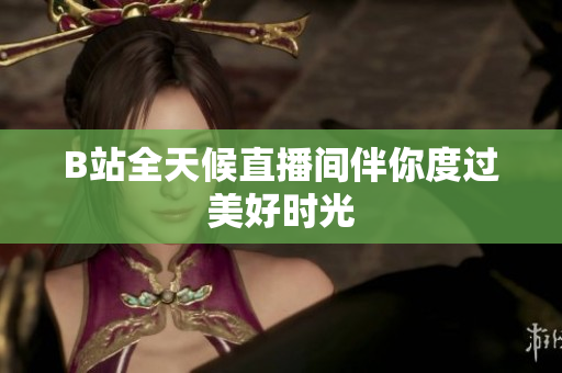 B站全天候直播间伴你度过美好时光