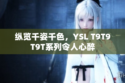纵览千姿千色，YSL T9T9T9T系列令人心醉