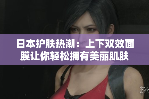 日本护肤热潮：上下双效面膜让你轻松拥有美丽肌肤