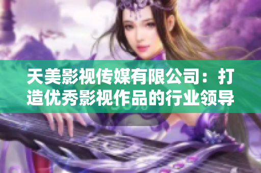 天美影视传媒有限公司：打造优秀影视作品的行业领导者