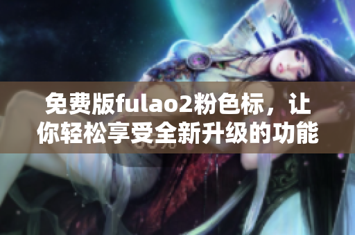 免费版fulao2粉色标，让你轻松享受全新升级的功能
