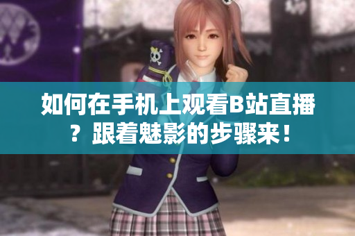 如何在手机上观看B站直播？跟着魅影的步骤来！