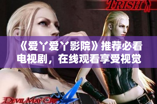 《爱丫爱丫影院》推荐必看电视剧，在线观看享受视觉盛宴
