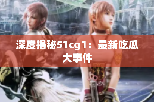 深度揭秘51cg1：最新吃瓜大事件