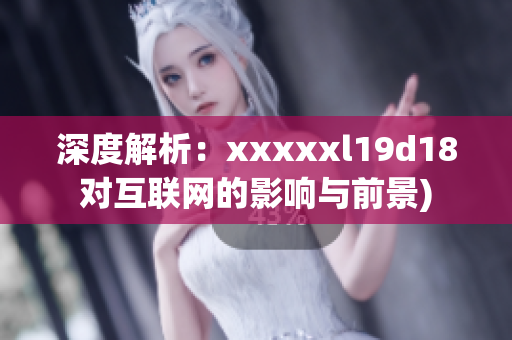 深度解析：xxxxxl19d18对互联网的影响与前景)