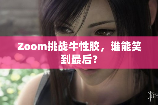 Zoom挑战牛性胶，谁能笑到最后？