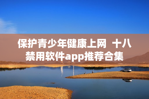 保护青少年健康上网  十八禁用软件app推荐合集