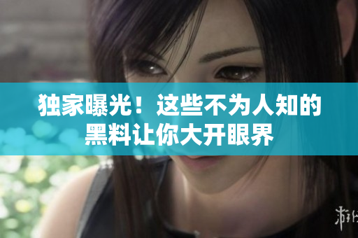 独家曝光！这些不为人知的黑料让你大开眼界
