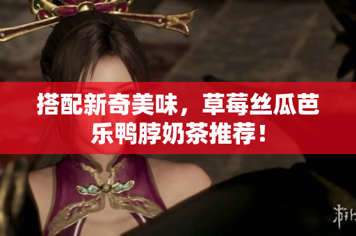 搭配新奇美味，草莓丝瓜芭乐鸭脖奶茶推荐！