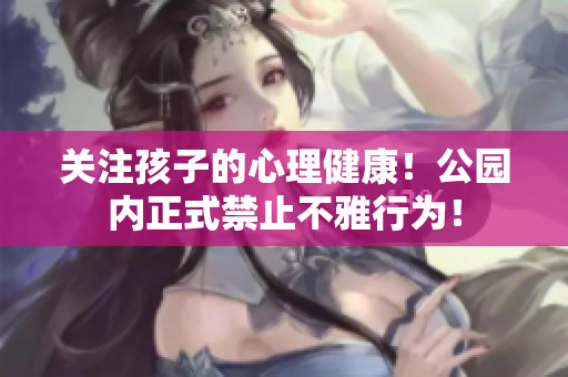 关注孩子的心理健康！公园内正式禁止不雅行为！
