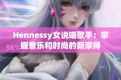 Hennessy女说唱歌手：掌握音乐和时尚的新宗师